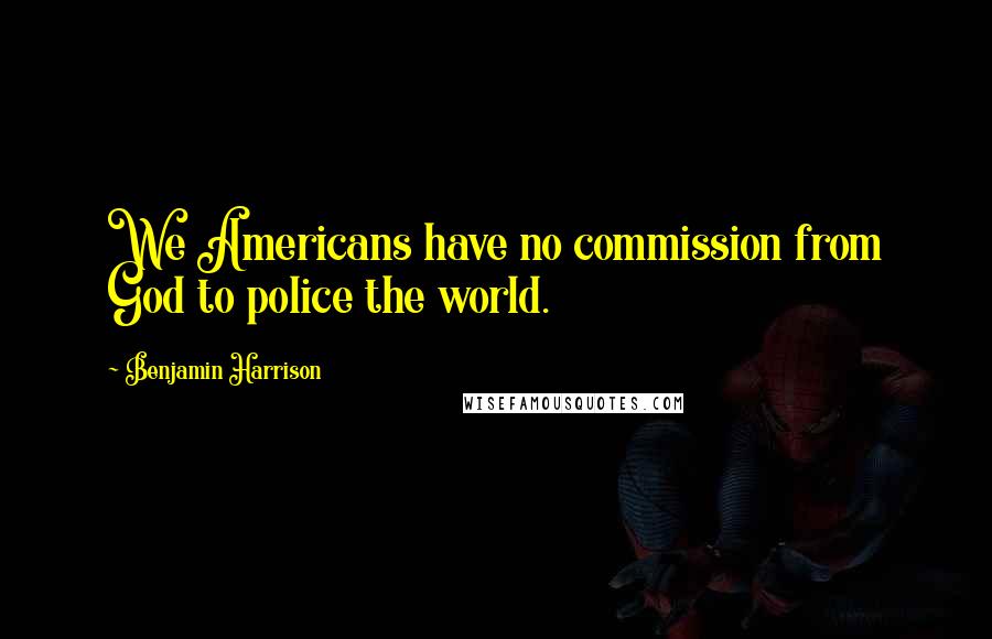 Benjamin Harrison Quotes: We Americans have no commission from God to police the world.