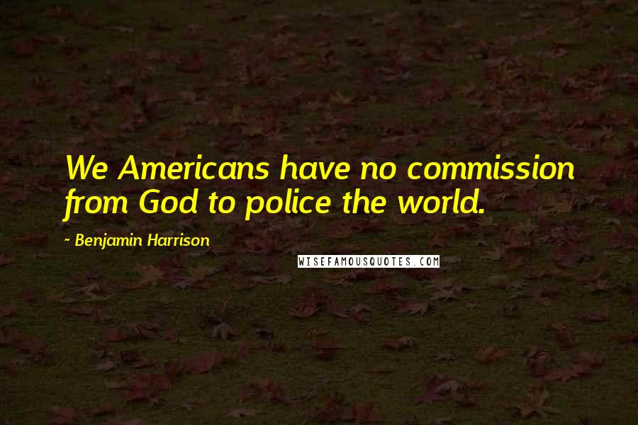 Benjamin Harrison Quotes: We Americans have no commission from God to police the world.