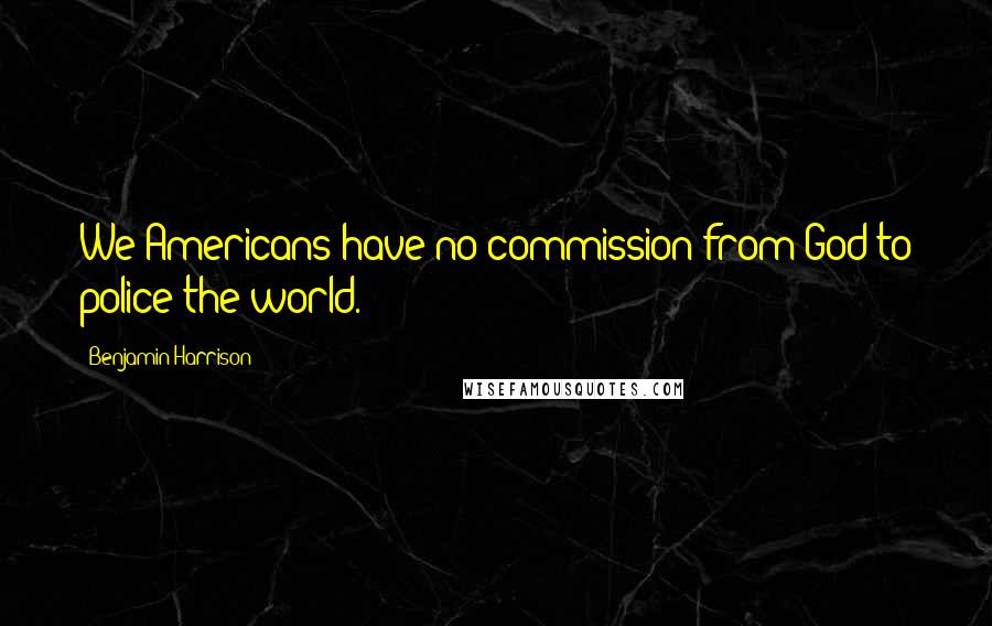 Benjamin Harrison Quotes: We Americans have no commission from God to police the world.