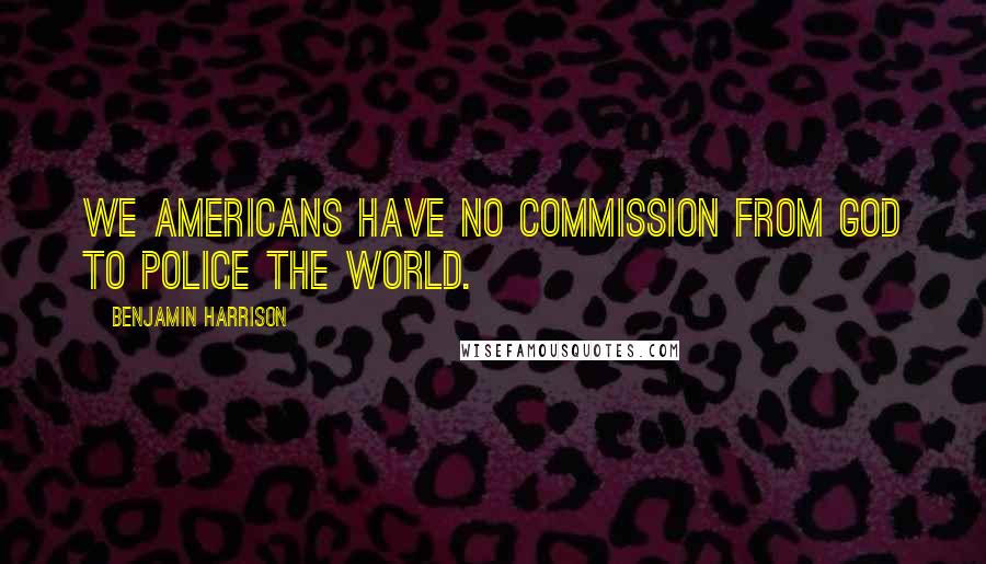 Benjamin Harrison Quotes: We Americans have no commission from God to police the world.