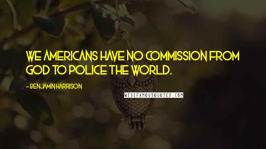 Benjamin Harrison Quotes: We Americans have no commission from God to police the world.