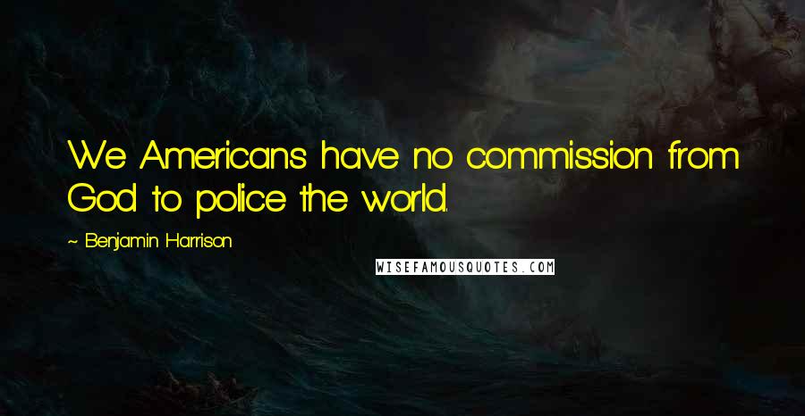 Benjamin Harrison Quotes: We Americans have no commission from God to police the world.