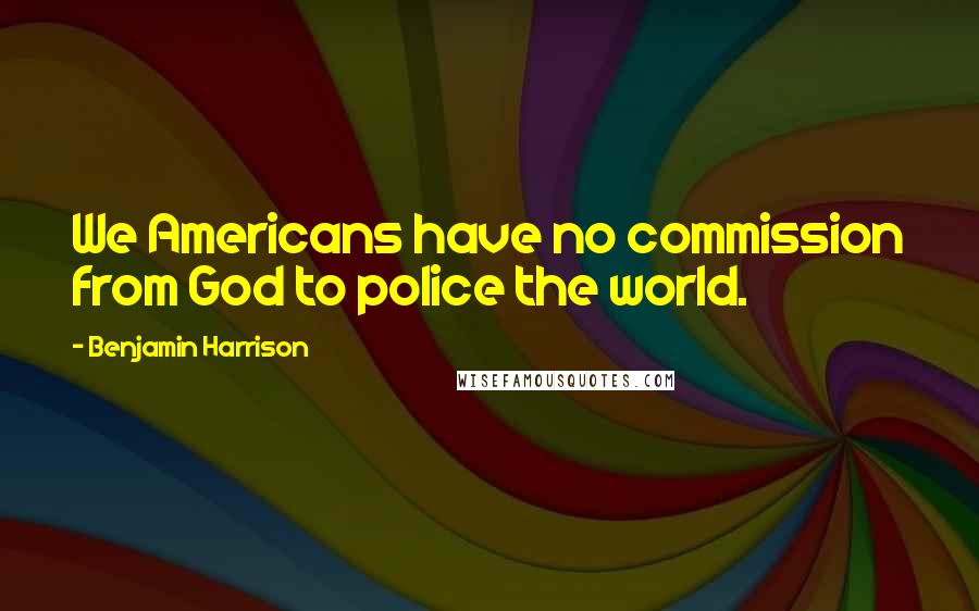 Benjamin Harrison Quotes: We Americans have no commission from God to police the world.