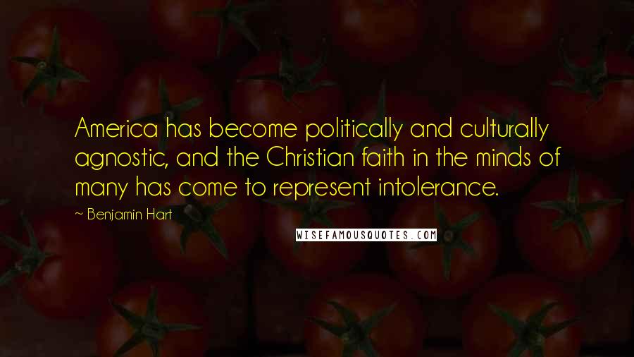 Benjamin Hart Quotes: America has become politically and culturally agnostic, and the Christian faith in the minds of many has come to represent intolerance.