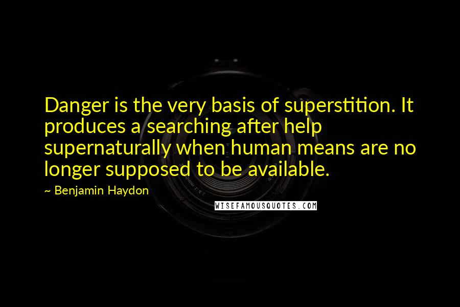 Benjamin Haydon Quotes: Danger is the very basis of superstition. It produces a searching after help supernaturally when human means are no longer supposed to be available.