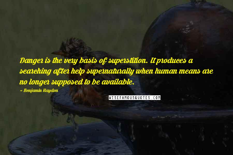 Benjamin Haydon Quotes: Danger is the very basis of superstition. It produces a searching after help supernaturally when human means are no longer supposed to be available.