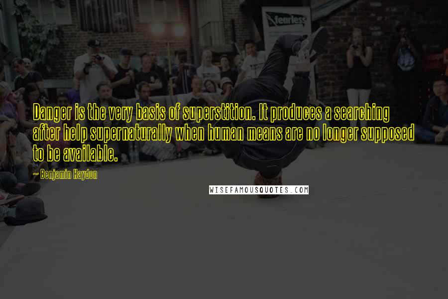 Benjamin Haydon Quotes: Danger is the very basis of superstition. It produces a searching after help supernaturally when human means are no longer supposed to be available.