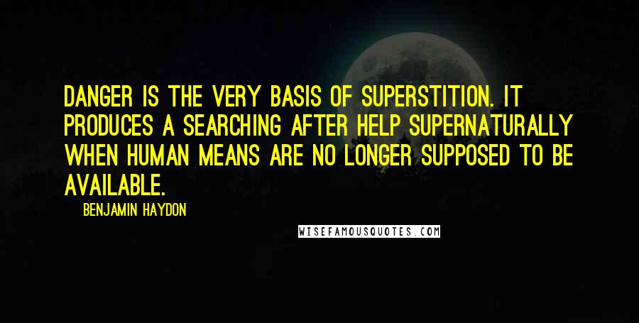 Benjamin Haydon Quotes: Danger is the very basis of superstition. It produces a searching after help supernaturally when human means are no longer supposed to be available.