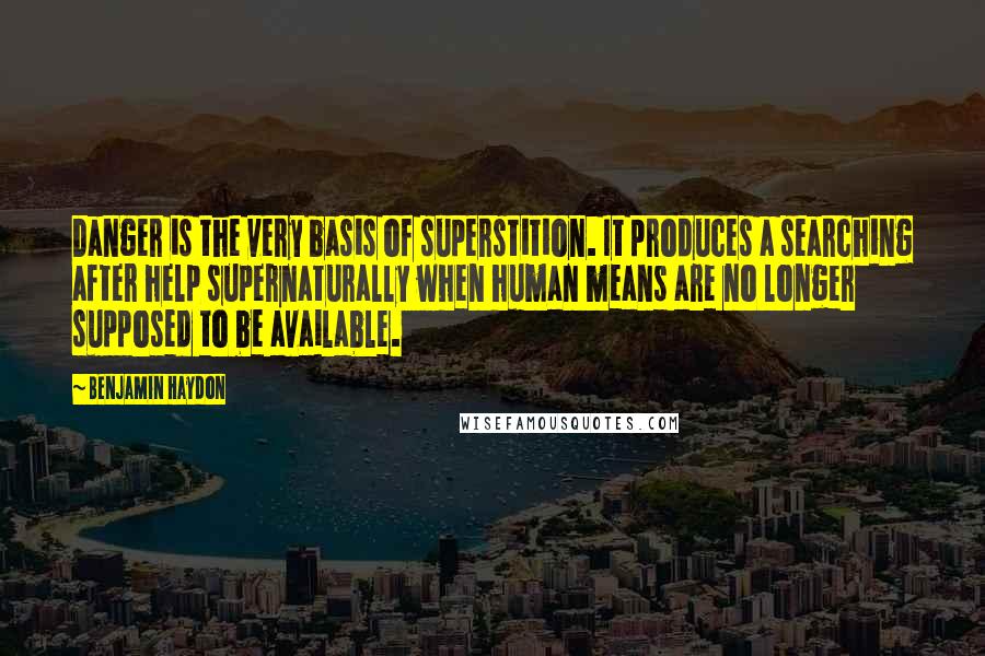 Benjamin Haydon Quotes: Danger is the very basis of superstition. It produces a searching after help supernaturally when human means are no longer supposed to be available.