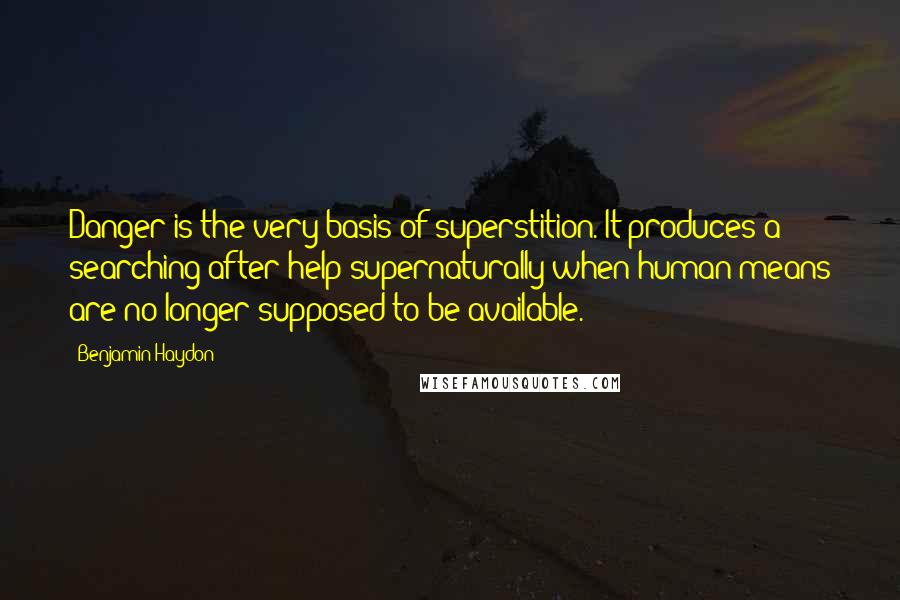 Benjamin Haydon Quotes: Danger is the very basis of superstition. It produces a searching after help supernaturally when human means are no longer supposed to be available.