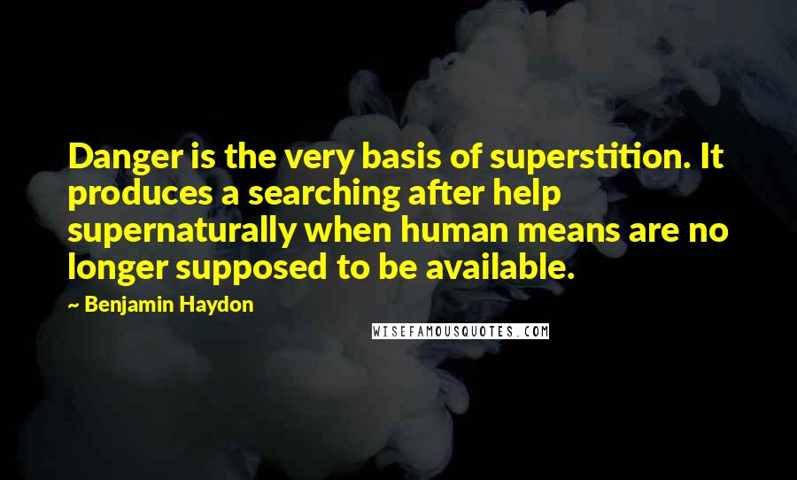 Benjamin Haydon Quotes: Danger is the very basis of superstition. It produces a searching after help supernaturally when human means are no longer supposed to be available.
