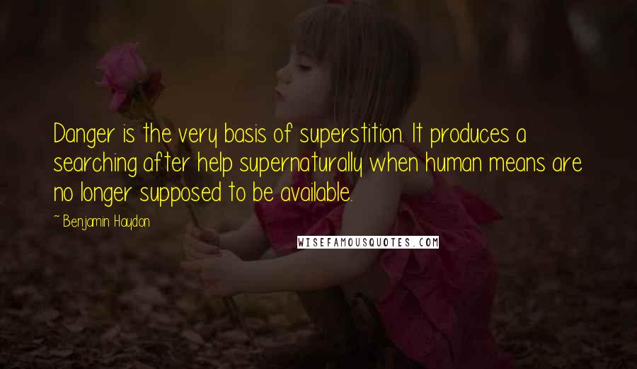 Benjamin Haydon Quotes: Danger is the very basis of superstition. It produces a searching after help supernaturally when human means are no longer supposed to be available.