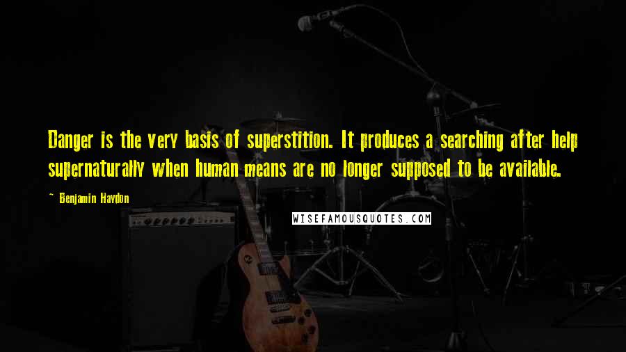 Benjamin Haydon Quotes: Danger is the very basis of superstition. It produces a searching after help supernaturally when human means are no longer supposed to be available.