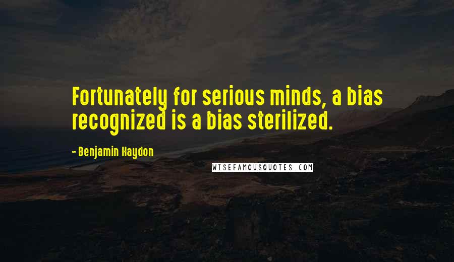 Benjamin Haydon Quotes: Fortunately for serious minds, a bias recognized is a bias sterilized.
