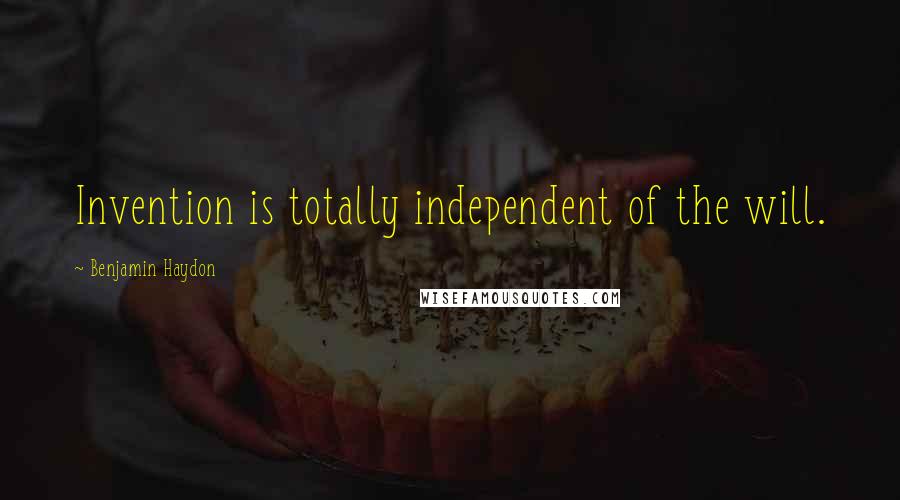 Benjamin Haydon Quotes: Invention is totally independent of the will.