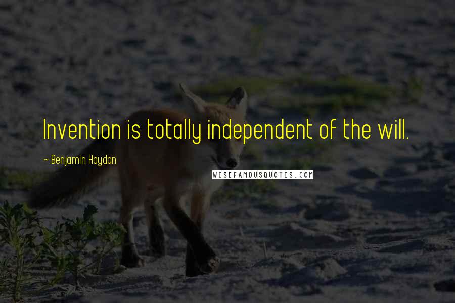 Benjamin Haydon Quotes: Invention is totally independent of the will.