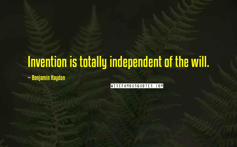 Benjamin Haydon Quotes: Invention is totally independent of the will.