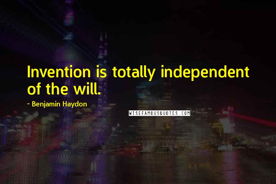 Benjamin Haydon Quotes: Invention is totally independent of the will.