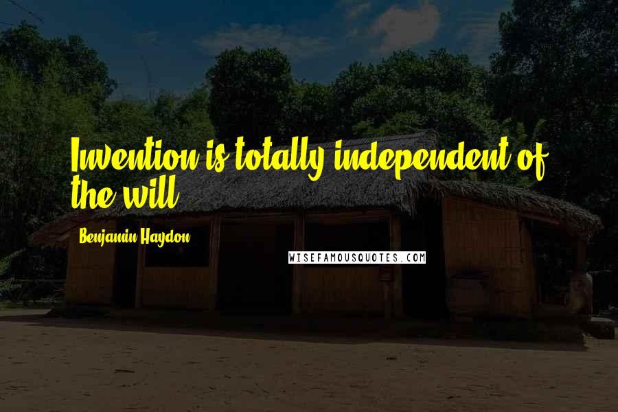 Benjamin Haydon Quotes: Invention is totally independent of the will.