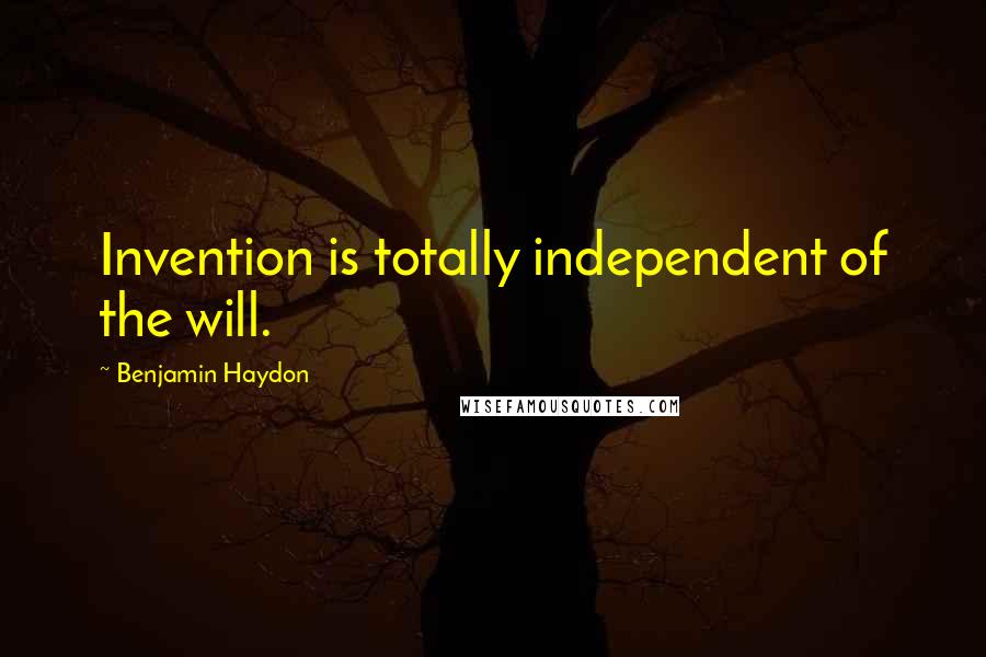 Benjamin Haydon Quotes: Invention is totally independent of the will.