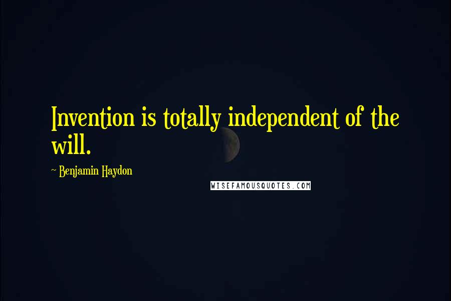 Benjamin Haydon Quotes: Invention is totally independent of the will.