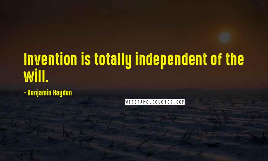 Benjamin Haydon Quotes: Invention is totally independent of the will.