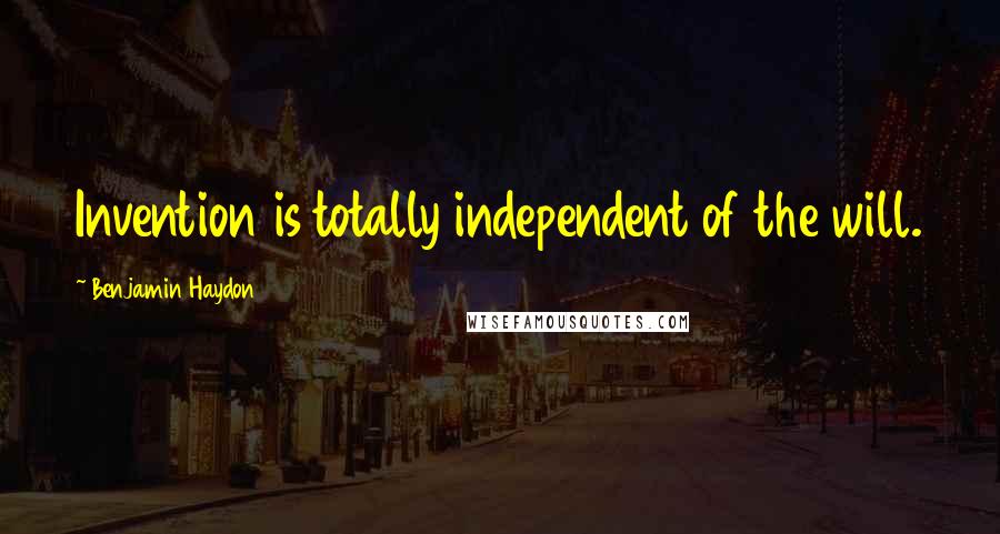 Benjamin Haydon Quotes: Invention is totally independent of the will.