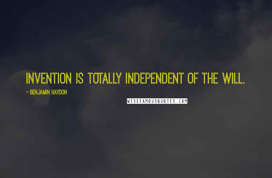 Benjamin Haydon Quotes: Invention is totally independent of the will.