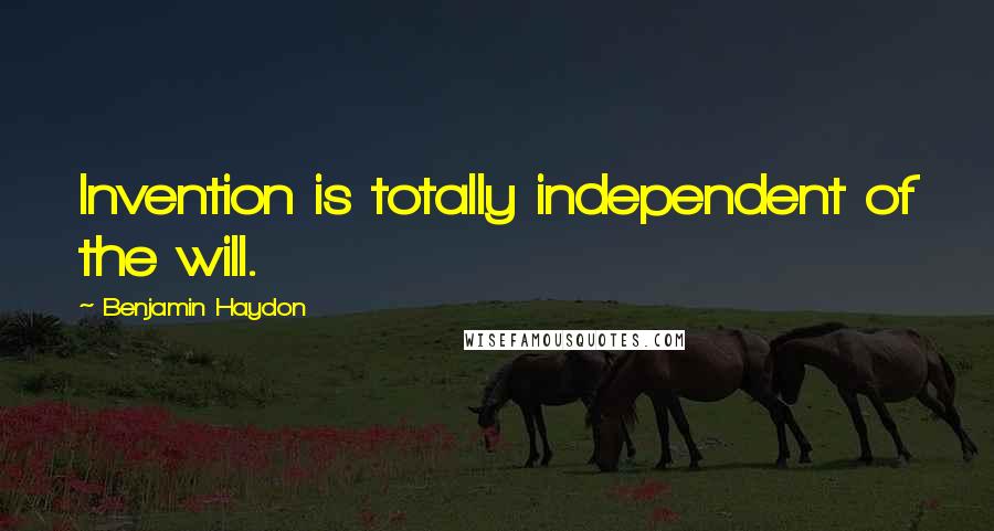 Benjamin Haydon Quotes: Invention is totally independent of the will.