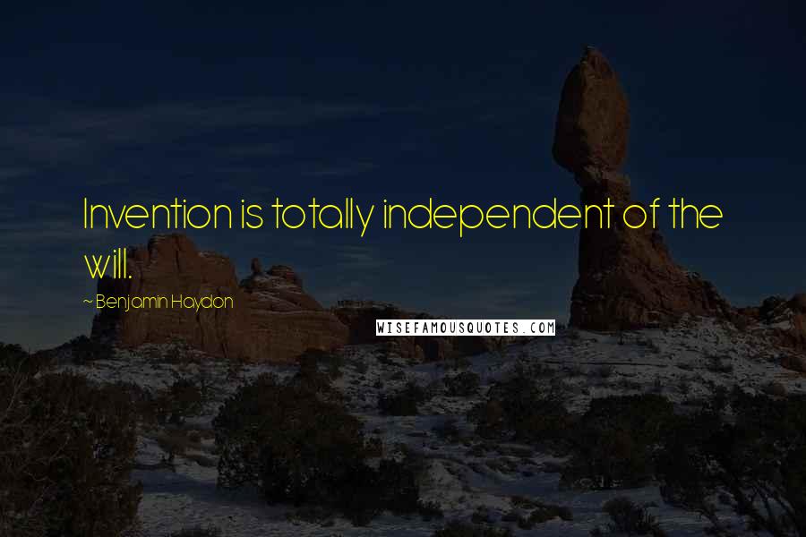 Benjamin Haydon Quotes: Invention is totally independent of the will.