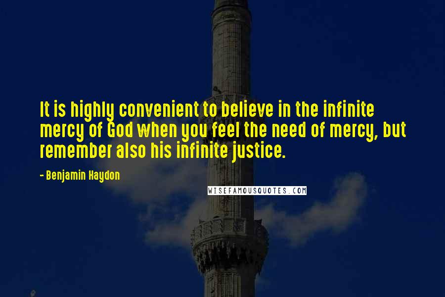 Benjamin Haydon Quotes: It is highly convenient to believe in the infinite mercy of God when you feel the need of mercy, but remember also his infinite justice.