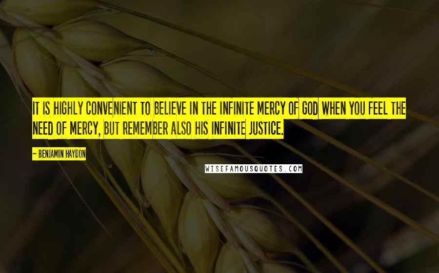 Benjamin Haydon Quotes: It is highly convenient to believe in the infinite mercy of God when you feel the need of mercy, but remember also his infinite justice.