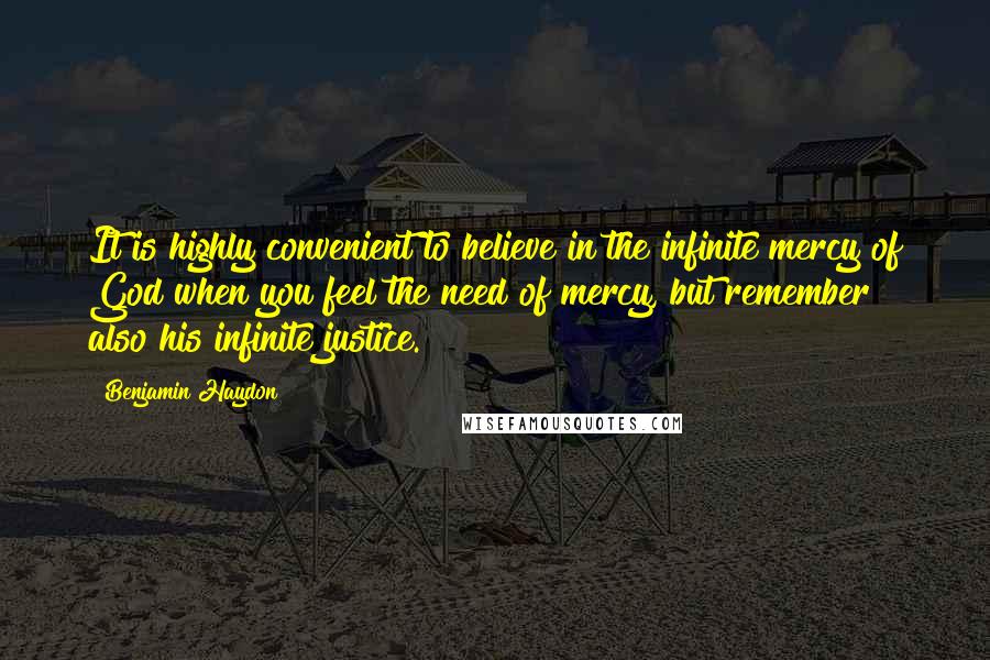 Benjamin Haydon Quotes: It is highly convenient to believe in the infinite mercy of God when you feel the need of mercy, but remember also his infinite justice.