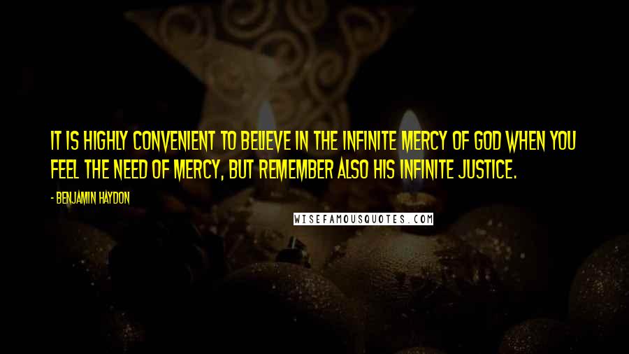 Benjamin Haydon Quotes: It is highly convenient to believe in the infinite mercy of God when you feel the need of mercy, but remember also his infinite justice.