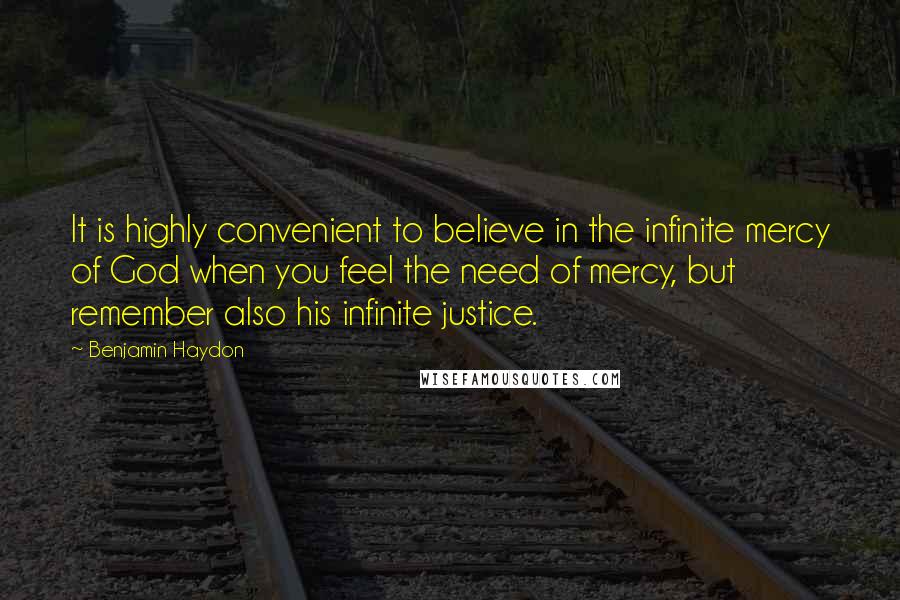 Benjamin Haydon Quotes: It is highly convenient to believe in the infinite mercy of God when you feel the need of mercy, but remember also his infinite justice.