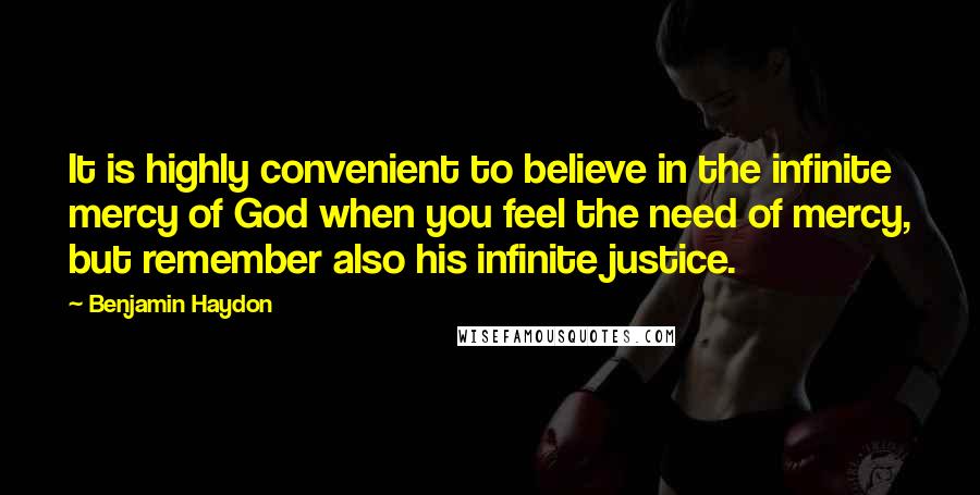 Benjamin Haydon Quotes: It is highly convenient to believe in the infinite mercy of God when you feel the need of mercy, but remember also his infinite justice.