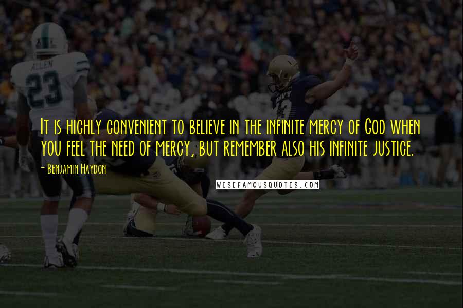 Benjamin Haydon Quotes: It is highly convenient to believe in the infinite mercy of God when you feel the need of mercy, but remember also his infinite justice.