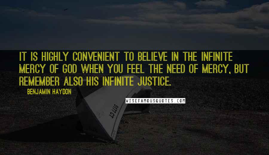 Benjamin Haydon Quotes: It is highly convenient to believe in the infinite mercy of God when you feel the need of mercy, but remember also his infinite justice.