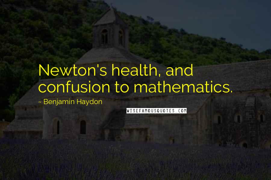 Benjamin Haydon Quotes: Newton's health, and confusion to mathematics.