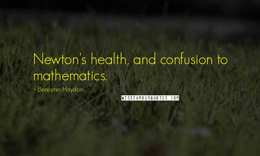 Benjamin Haydon Quotes: Newton's health, and confusion to mathematics.