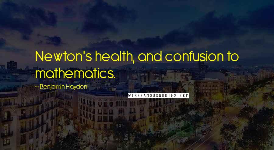 Benjamin Haydon Quotes: Newton's health, and confusion to mathematics.