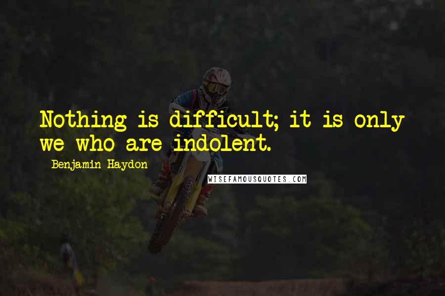 Benjamin Haydon Quotes: Nothing is difficult; it is only we who are indolent.