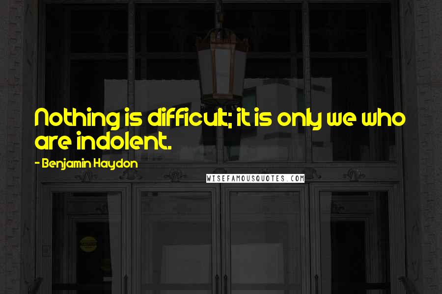 Benjamin Haydon Quotes: Nothing is difficult; it is only we who are indolent.