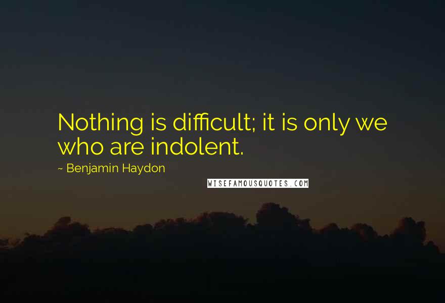 Benjamin Haydon Quotes: Nothing is difficult; it is only we who are indolent.