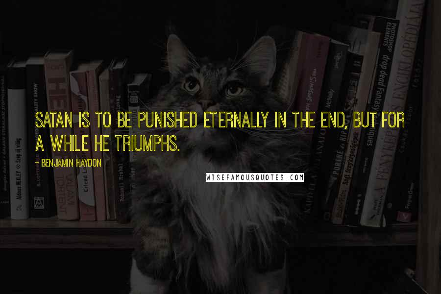 Benjamin Haydon Quotes: Satan is to be punished eternally in the end, but for a while he triumphs.