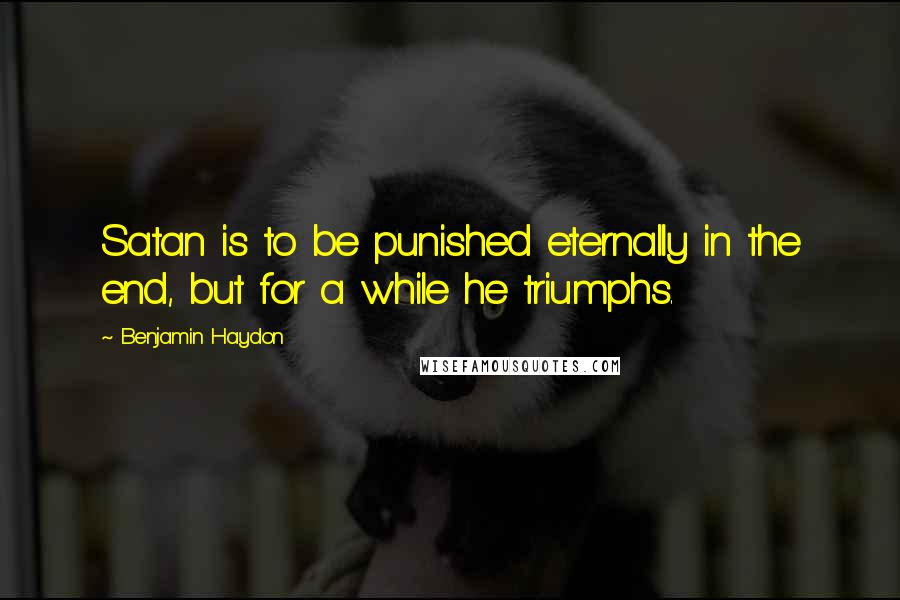 Benjamin Haydon Quotes: Satan is to be punished eternally in the end, but for a while he triumphs.