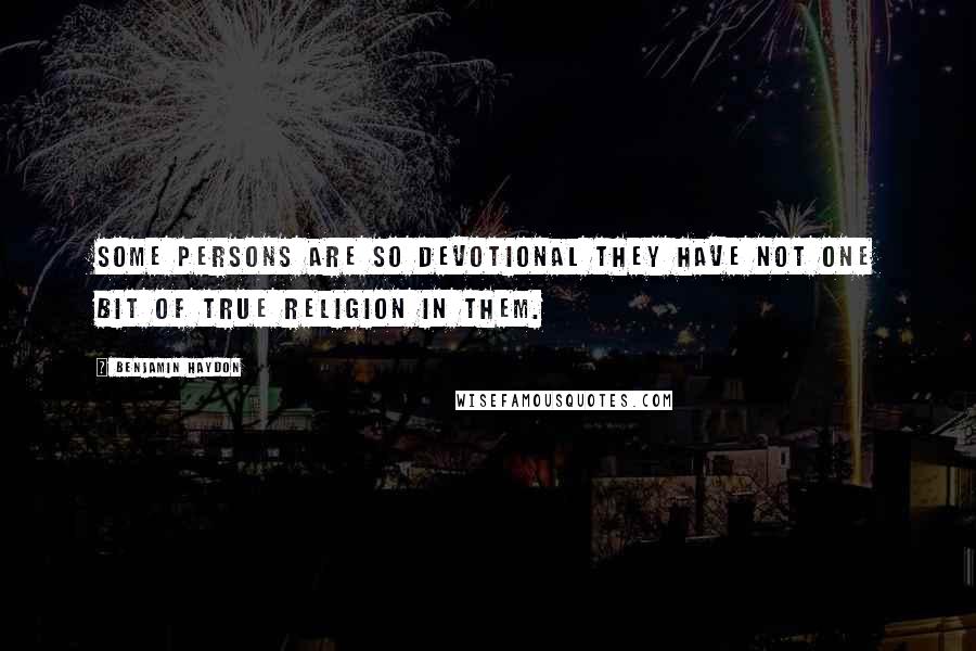 Benjamin Haydon Quotes: Some persons are so devotional they have not one bit of true religion in them.