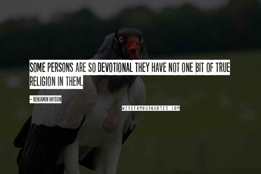 Benjamin Haydon Quotes: Some persons are so devotional they have not one bit of true religion in them.