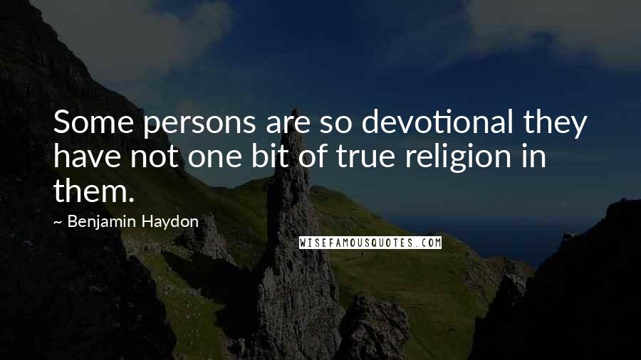 Benjamin Haydon Quotes: Some persons are so devotional they have not one bit of true religion in them.