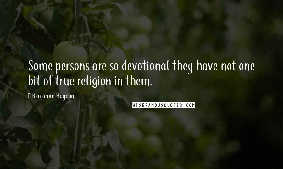 Benjamin Haydon Quotes: Some persons are so devotional they have not one bit of true religion in them.